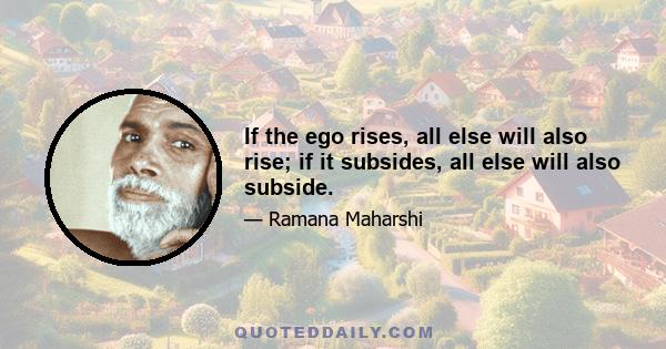 If the ego rises, all else will also rise; if it subsides, all else will also subside.