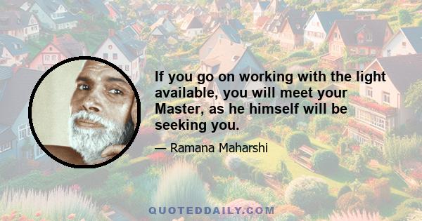 If you go on working with the light available, you will meet your Master, as he himself will be seeking you.