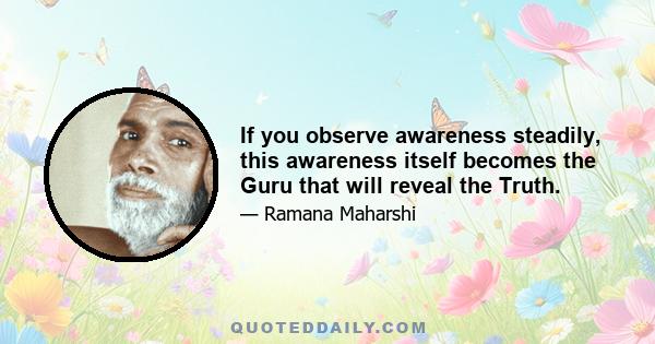 If you observe awareness steadily, this awareness itself becomes the Guru that will reveal the Truth.