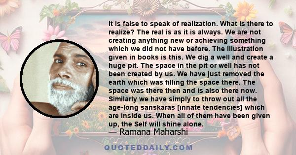 It is false to speak of realization. What is there to realize? The real is as it is always. We are not creating anything new or achieving something which we did not have before. The illustration given in books is this.