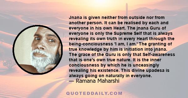 Jnana is given neither from outside nor from another person. It can be realised by each and everyone in his own Heart. The jnana Guru of everyone is only the Supreme Self that is always revealing its own truth in every