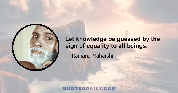 Let knowledge be guessed by the sign of equality to all beings.