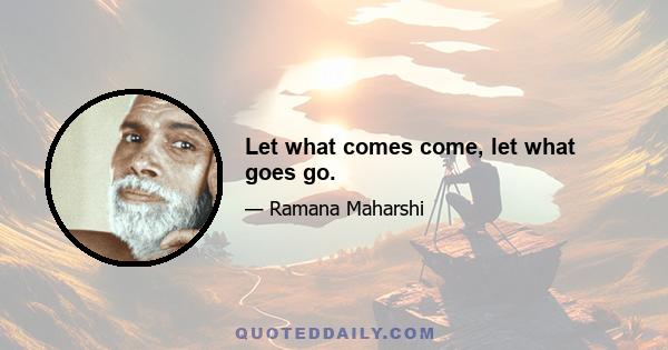 Let what comes come, let what goes go.