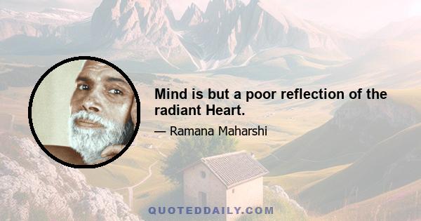 Mind is but a poor reflection of the radiant Heart.