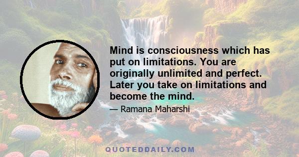 Mind is consciousness which has put on limitations. You are originally unlimited and perfect. Later you take on limitations and become the mind.