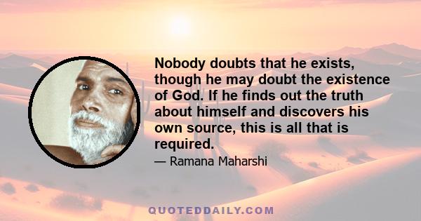 Nobody doubts that he exists, though he may doubt the existence of God. If he finds out the truth about himself and discovers his own source, this is all that is required.