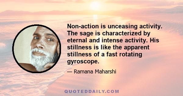 Non-action is unceasing activity. The sage is characterized by eternal and intense activity. His stillness is like the apparent stillness of a fast rotating gyroscope.