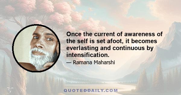 Once the current of awareness of the self is set afoot, it becomes everlasting and continuous by intensification.