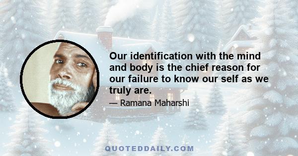 Our identification with the mind and body is the chief reason for our failure to know our self as we truly are.