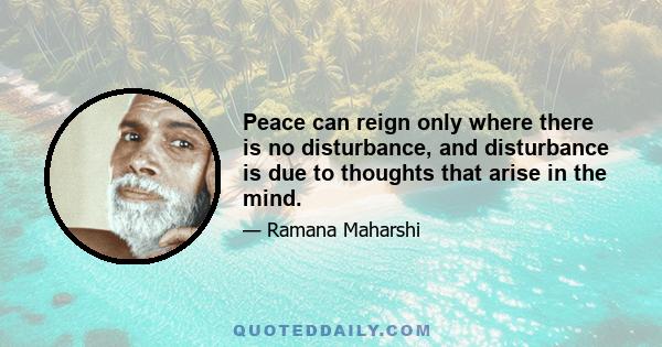 Peace can reign only where there is no disturbance, and disturbance is due to thoughts that arise in the mind.