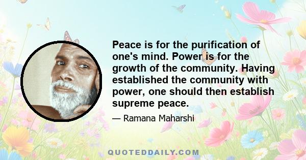 Peace is for the purification of one's mind. Power is for the growth of the community. Having established the community with power, one should then establish supreme peace.