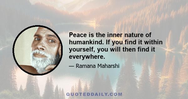 Peace is the inner nature of humankind. If you find it within yourself, you will then find it everywhere.