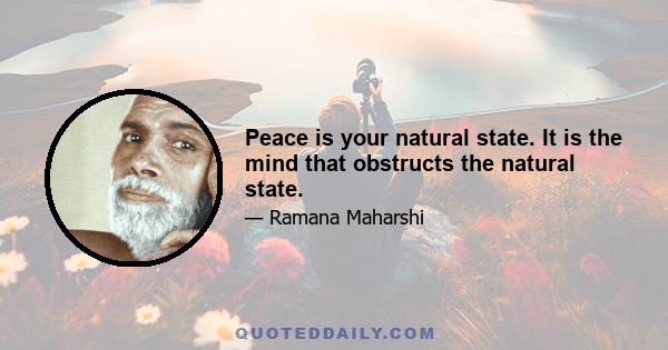 Peace is your natural state. It is the mind that obstructs the natural state.