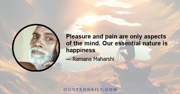 Pleasure and pain are only aspects of the mind. Our essential nature is happiness