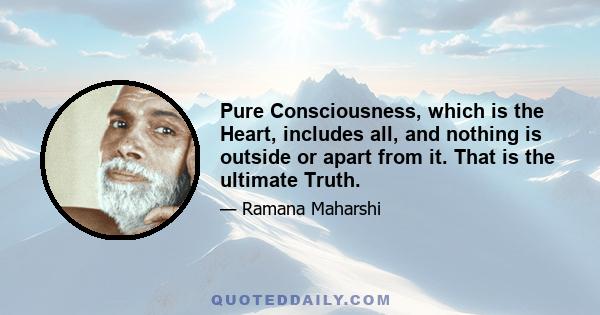 Pure Consciousness, which is the Heart, includes all, and nothing is outside or apart from it. That is the ultimate Truth.