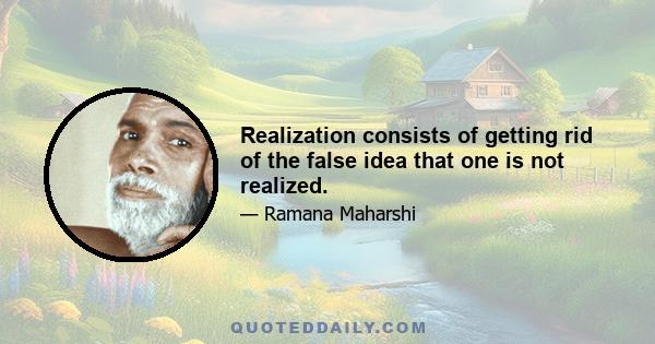 Realization consists of getting rid of the false idea that one is not realized.