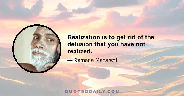 Realization is to get rid of the delusion that you have not realized.