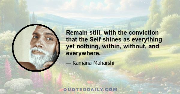 Remain still, with the conviction that the Self shines as everything yet nothing, within, without, and everywhere.