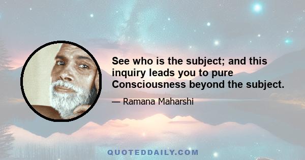 See who is the subject; and this inquiry leads you to pure Consciousness beyond the subject.