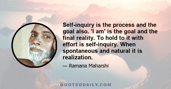 Self-inquiry is the process and the goal also. 'I am' is the goal and the final reality. To hold to it with effort is self-inquiry. When spontaneous and natural it is realization.