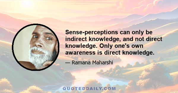 Sense-perceptions can only be indirect knowledge, and not direct knowledge. Only one's own awareness is direct knowledge.