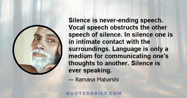 Silence is never-ending speech. Vocal speech obstructs the other speech of silence. In silence one is in intimate contact with the surroundings. Language is only a medium for communicating one's thoughts to another.