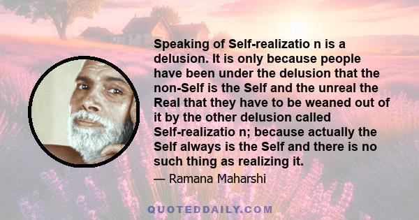 Speaking of Self-realizatio n is a delusion. It is only because people have been under the delusion that the non-Self is the Self and the unreal the Real that they have to be weaned out of it by the other delusion