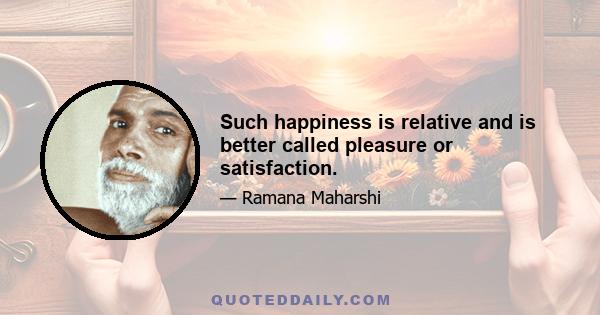 Such happiness is relative and is better called pleasure or satisfaction.