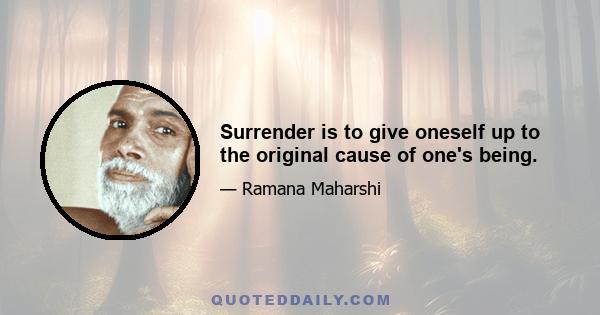 Surrender is to give oneself up to the original cause of one's being.