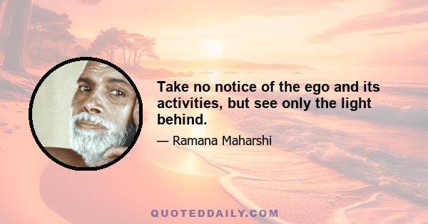 Take no notice of the ego and its activities, but see only the light behind.