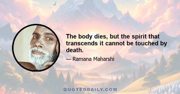 The body dies, but the spirit that transcends it cannot be touched by death.