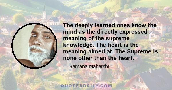 The deeply learned ones know the mind as the directly expressed meaning of the supreme knowledge. The heart is the meaning aimed at. The Supreme is none other than the heart.