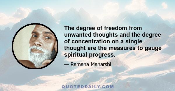 The degree of freedom from unwanted thoughts and the degree of concentration on a single thought are the measures to gauge spiritual progress.