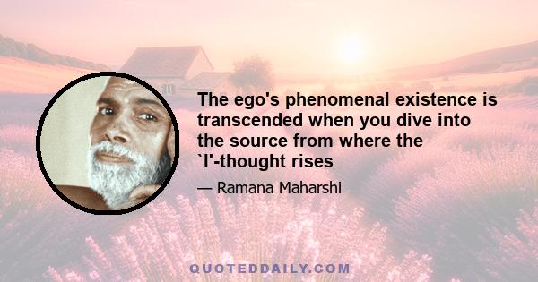 The ego's phenomenal existence is transcended when you dive into the source from where the `I'-thought rises