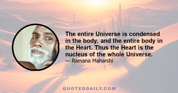 The entire Universe is condensed in the body, and the entire body in the Heart. Thus the Heart is the nucleus of the whole Universe.