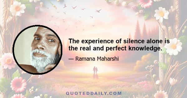 The experience of silence alone is the real and perfect knowledge.