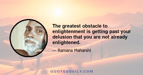 The greatest obstacle to enlightenment is getting past your delusion that you are not already enlightened.