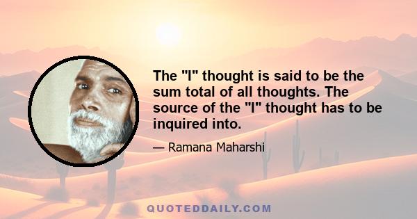 The I thought is said to be the sum total of all thoughts. The source of the I thought has to be inquired into.