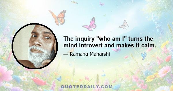 The inquiry who am I turns the mind introvert and makes it calm.