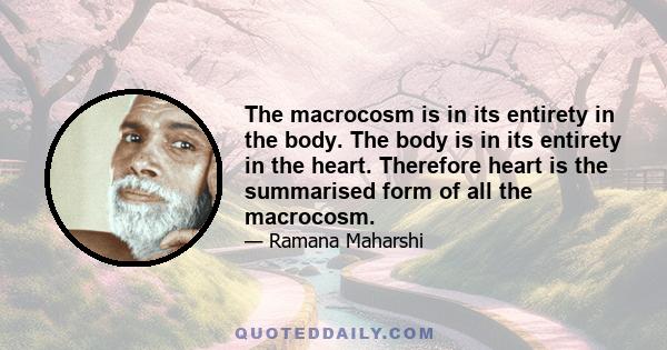 The macrocosm is in its entirety in the body. The body is in its entirety in the heart. Therefore heart is the summarised form of all the macrocosm.