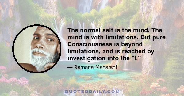 The normal self is the mind. The mind is with limitations. But pure Consciousness is beyond limitations, and is reached by investigation into the I.