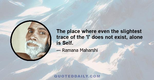 The place where even the slightest trace of the 'I' does not exist, alone is Self.