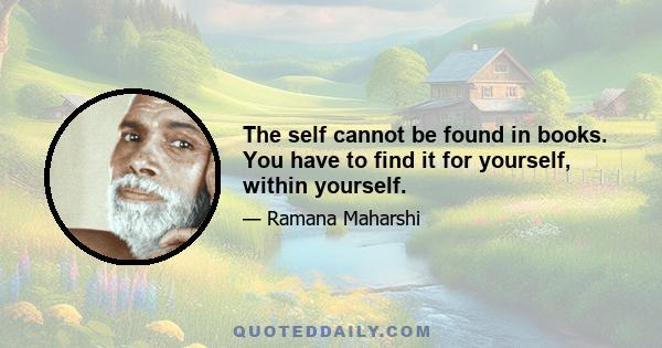 The self cannot be found in books. You have to find it for yourself, within yourself.