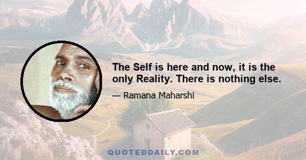 The Self is here and now, it is the only Reality. There is nothing else.