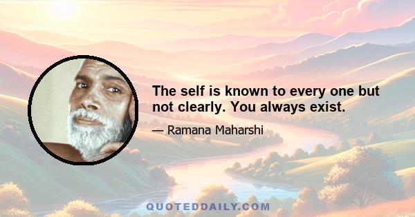 The self is known to every one but not clearly. You always exist.