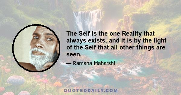 The Self is the one Reality that always exists, and it is by the light of the Self that all other things are seen.