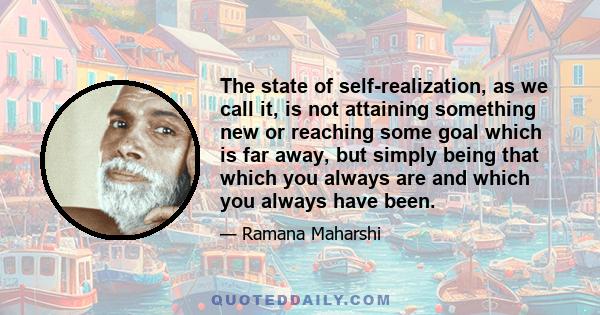 The state of self-realization, as we call it, is not attaining something new or reaching some goal which is far away, but simply being that which you always are and which you always have been.