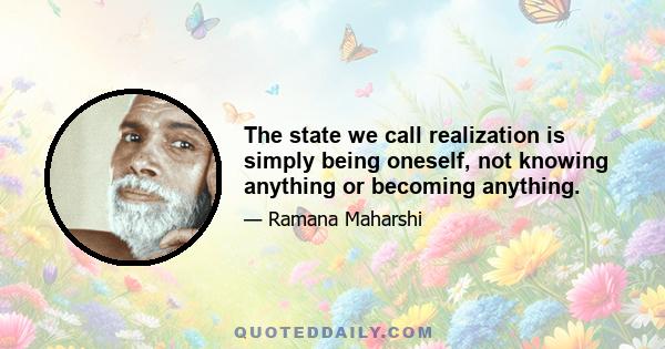 The state we call realization is simply being oneself, not knowing anything or becoming anything.