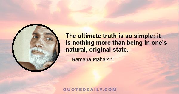 The ultimate truth is so simple; it is nothing more than being in one’s natural, original state.