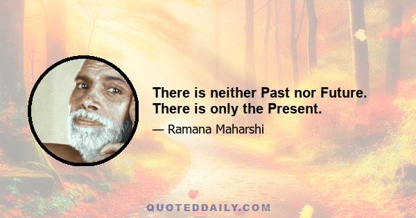 There is neither Past nor Future. There is only the Present.